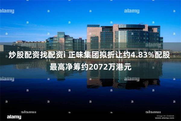 炒股配资找配资i 正味集团拟折让约4.83%配股 最高净筹约2072万港元