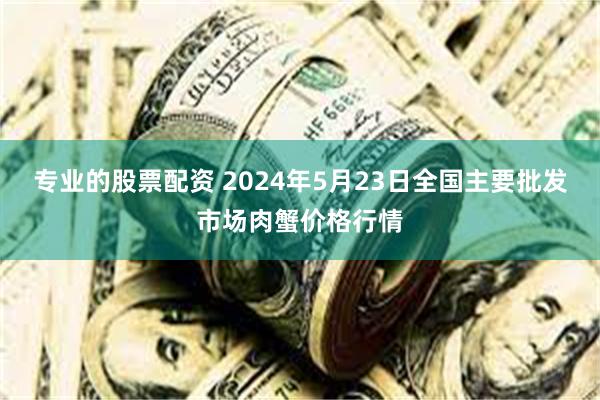 专业的股票配资 2024年5月23日全国主要批发市场肉蟹价格行情