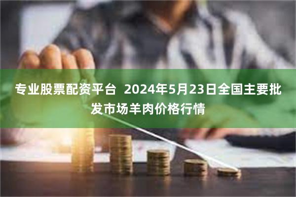 专业股票配资平台  2024年5月23日全国主要批发市场羊肉价格行情