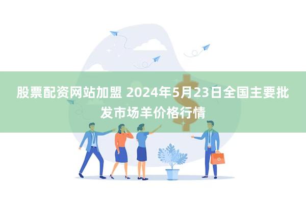 股票配资网站加盟 2024年5月23日全国主要批发市场羊价格行情