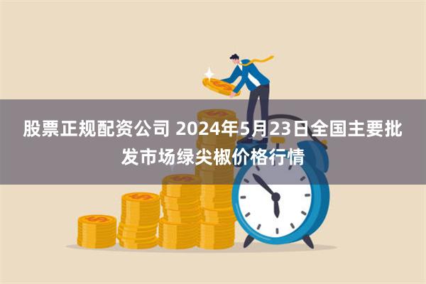 股票正规配资公司 2024年5月23日全国主要批发市场绿尖椒价格行情