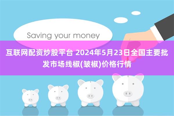 互联网配资炒股平台 2024年5月23日全国主要批发市场线椒(皱椒)价格行情