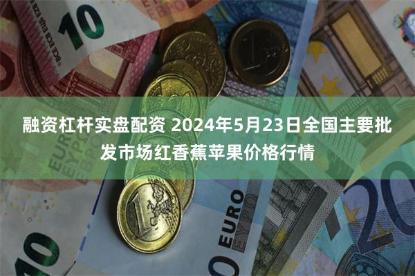 融资杠杆实盘配资 2024年5月23日全国主要批发市场红香蕉苹果价格行情