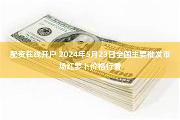 配资在线开户 2024年5月23日全国主要批发市场红萝卜价格行情