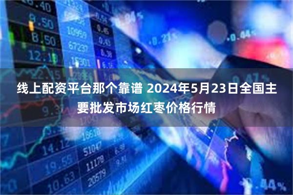 线上配资平台那个靠谱 2024年5月23日全国主要批发市场红枣价格行情