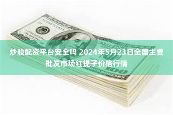 炒股配资平台安全吗 2024年5月23日全国主要批发市场红提子价格行情