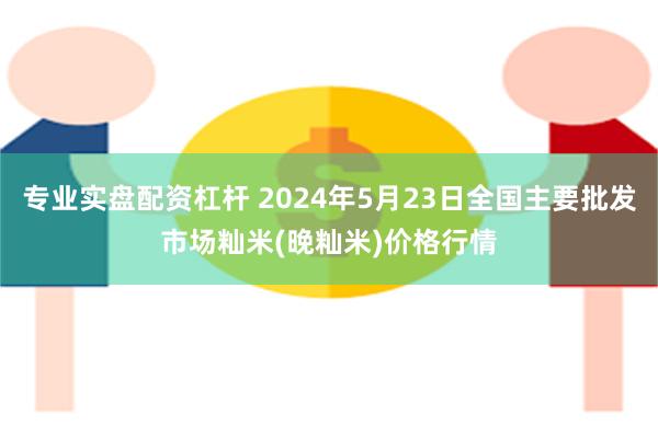 专业实盘配资杠杆 2024年5月23日全国主要批发市场籼米(晚籼米)价格行情