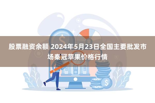 股票融资余额 2024年5月23日全国主要批发市场秦冠苹果价格行情