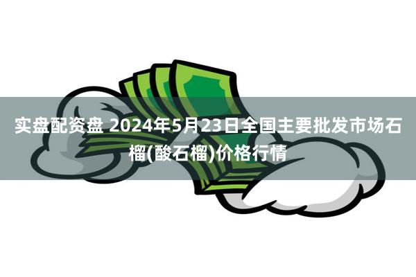 实盘配资盘 2024年5月23日全国主要批发市场石榴(酸石榴)价格行情