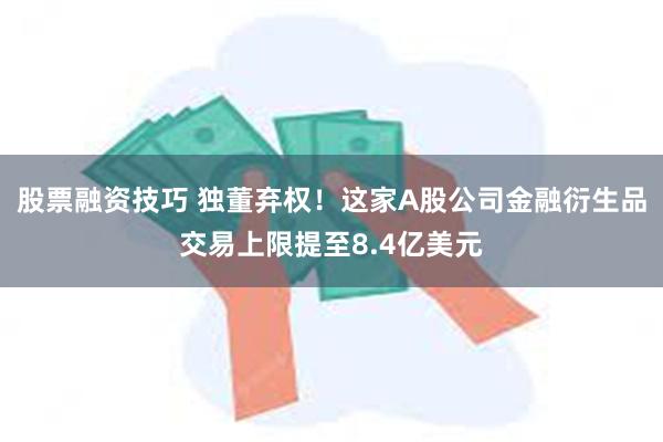 股票融资技巧 独董弃权！这家A股公司金融衍生品交易上限提至8.4亿美元