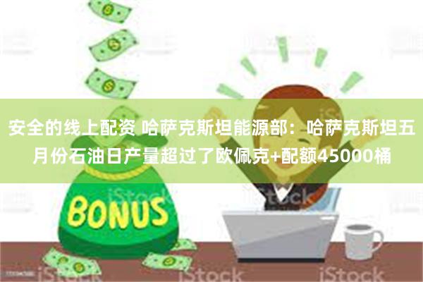 安全的线上配资 哈萨克斯坦能源部：哈萨克斯坦五月份石油日产量超过了欧佩克+配额45000桶