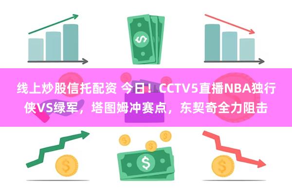 线上炒股信托配资 今日！CCTV5直播NBA独行侠VS绿军，塔图姆冲赛点，东契奇全力阻击