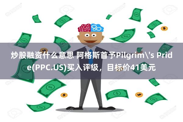 炒股融资什么意思 阿格斯首予Pilgrim's Pride(PPC.US)买入评级，目标价41美元