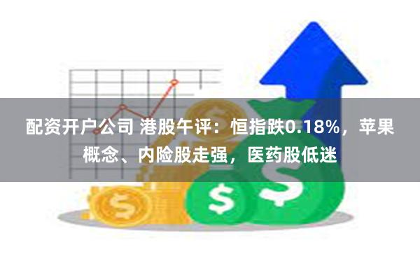 配资开户公司 港股午评：恒指跌0.18%，苹果概念、内险股走强，医药股低迷