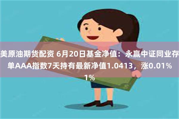 美原油期货配资 6月20日基金净值：永赢中证同业存单AAA指数7天持有最新净值1.0413，涨0.01%