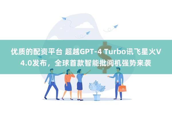 优质的配资平台 超越GPT-4 Turbo讯飞星火V4.0发布，全球首款智能批阅机强势来袭