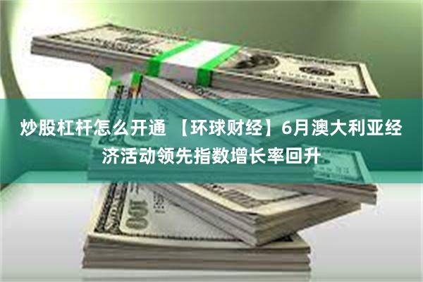 炒股杠杆怎么开通 【环球财经】6月澳大利亚经济活动领先指数增长率回升