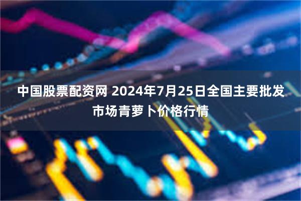 中国股票配资网 2024年7月25日全国主要批发市场青萝卜价格行情