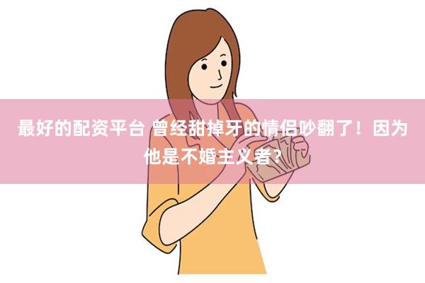 最好的配资平台 曾经甜掉牙的情侣吵翻了！因为他是不婚主义者？