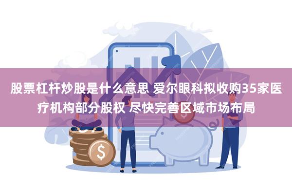 股票杠杆炒股是什么意思 爱尔眼科拟收购35家医疗机构部分股权 尽快完善区域市场布局