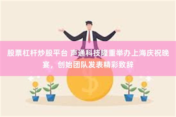 股票杠杆炒股平台 声通科技隆重举办上海庆祝晚宴，创始团队发表精彩致辞