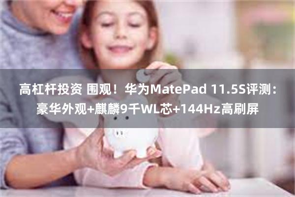 高杠杆投资 围观！华为MatePad 11.5S评测：豪华外观+麒麟9千WL芯+144Hz高刷屏