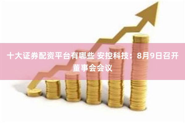 十大证券配资平台有哪些 安控科技：8月9日召开董事会会议