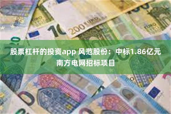 股票杠杆的投资app 风范股份：中标1.86亿元南方电网招标项目