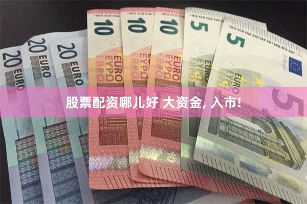 股票配资哪儿好 大资金, 入市!