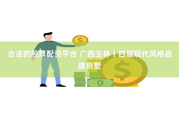 合法的股票配资平台 广西玉林丨四层现代风格自建别墅