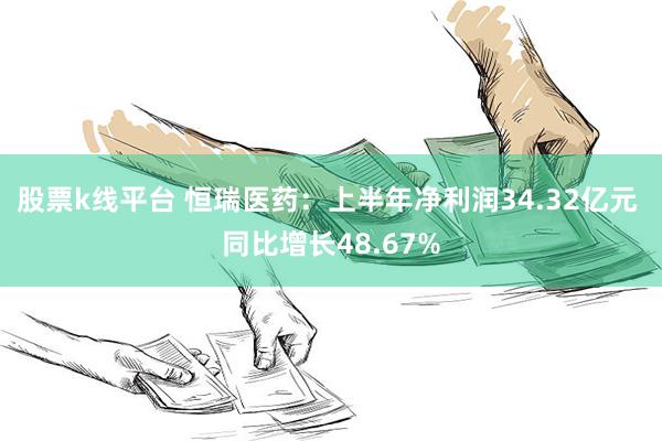 股票k线平台 恒瑞医药：上半年净利润34.32亿元 同比增长48.67%