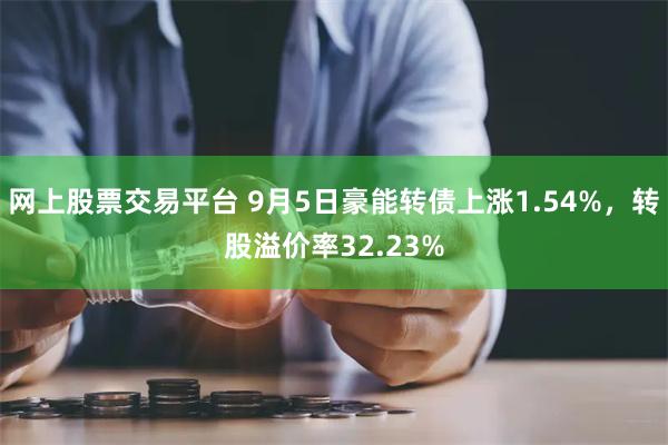 网上股票交易平台 9月5日豪能转债上涨1.54%，转股溢价率32.23%