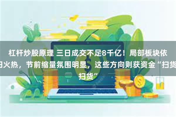 杠杆炒股原理 三日成交不足8千亿！局部板块依旧火热，节前缩量氛围明显，这些方向则获资金“扫货”