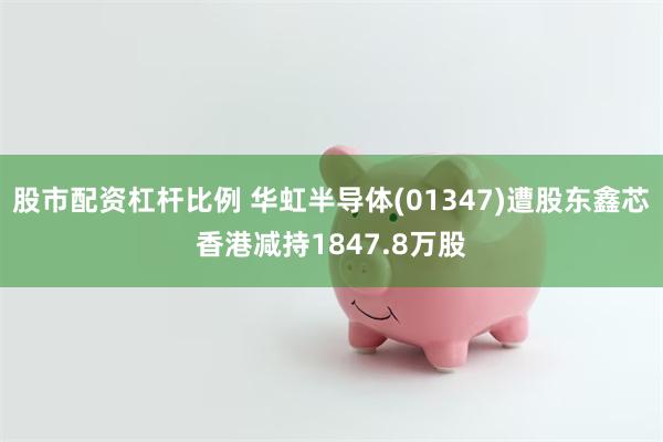 股市配资杠杆比例 华虹半导体(01347)遭股东鑫芯香港减持1847.8万股