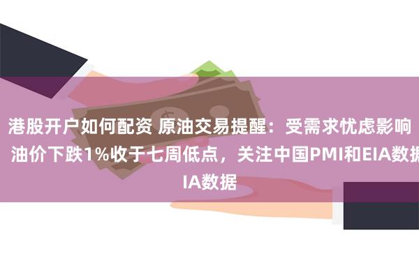 港股开户如何配资 原油交易提醒：受需求忧虑影响，油价下跌1%收于七周低点，关注中国PMI和EIA数据