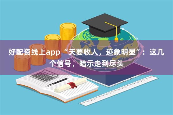 好配资线上app “天要收人，迹象明显”：这几个信号，暗示走到尽头