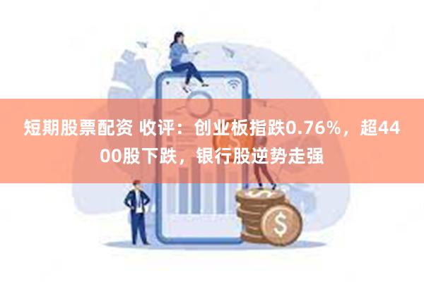 短期股票配资 收评：创业板指跌0.76%，超4400股下跌，银行股逆势走强