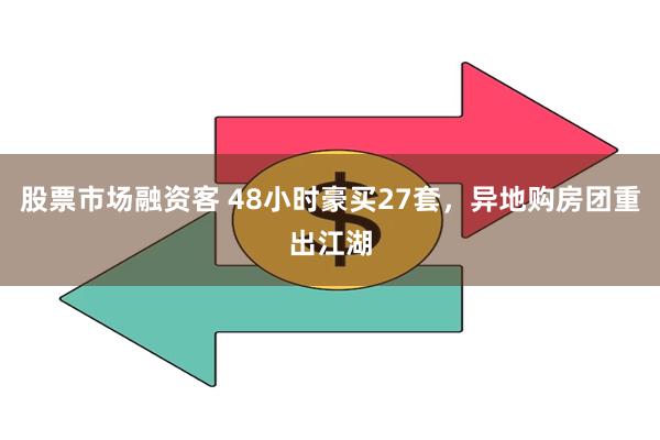 股票市场融资客 48小时豪买27套，异地购房团重出江湖