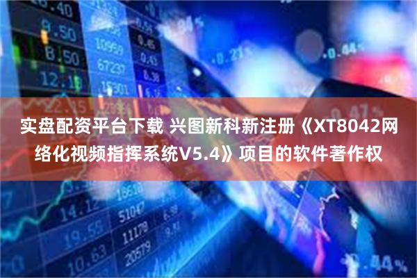 实盘配资平台下载 兴图新科新注册《XT8042网络化视频指挥系统V5.4》项目的软件著作权