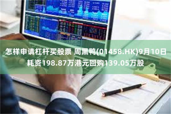 怎样申请杠杆买股票 周黑鸭(01458.HK)9月10日耗资198.87万港元回购139.05万股