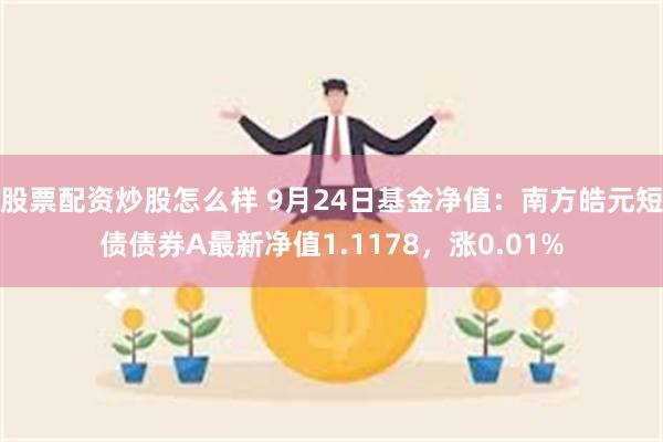 股票配资炒股怎么样 9月24日基金净值：南方皓元短债债券A最新净值1.1178，涨0.01%