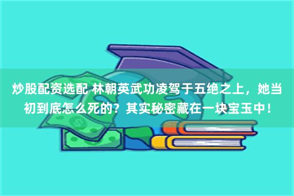 炒股配资选配 林朝英武功凌驾于五绝之上，她当初到底怎么死的？其实秘密藏在一块宝玉中！