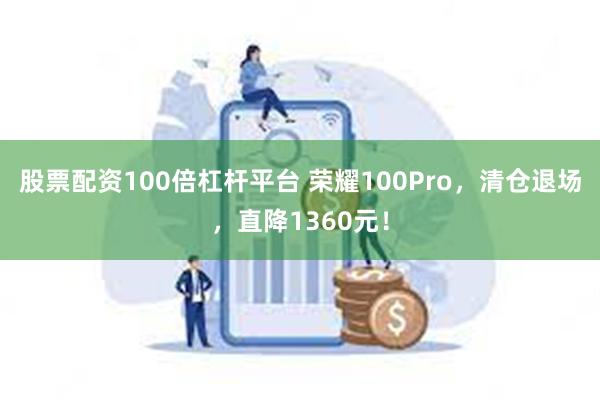 股票配资100倍杠杆平台 荣耀100Pro，清仓退场，直降1360元！