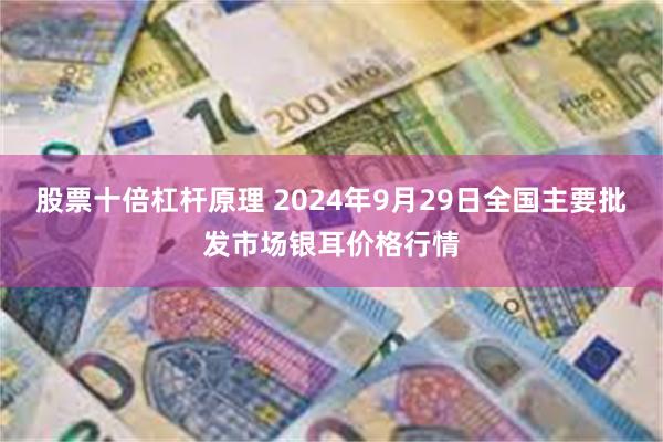 股票十倍杠杆原理 2024年9月29日全国主要批发市场银耳价格行情