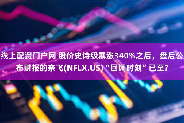 线上配资门户网 股价史诗级暴涨340%之后，盘后公布财报的奈飞(NFLX.US)“回调时刻”已至?