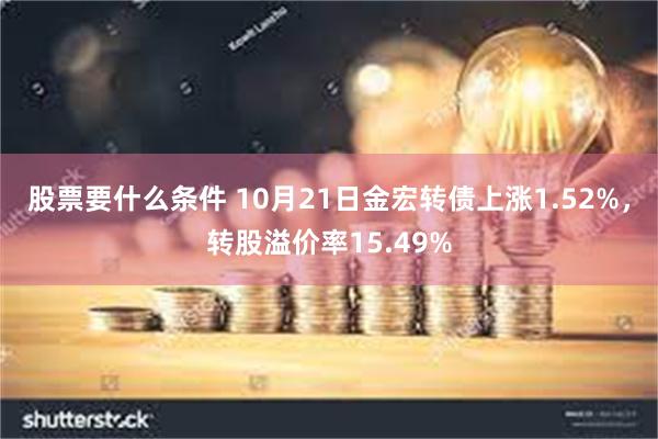 股票要什么条件 10月21日金宏转债上涨1.52%，转股溢价率15.49%