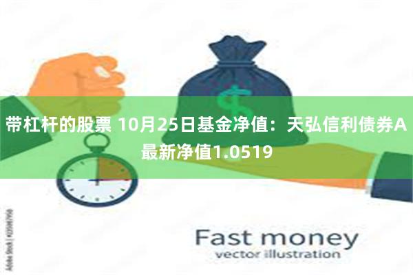 带杠杆的股票 10月25日基金净值：天弘信利债券A最新净值1.0519