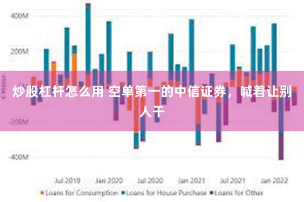 炒股杠杆怎么用 空单第一的中信证券，喊着让别人干