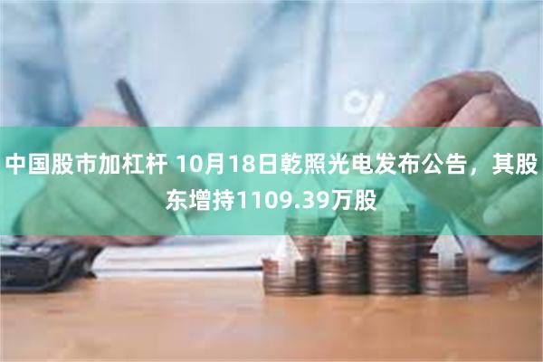 中国股市加杠杆 10月18日乾照光电发布公告，其股东增持1109.39万股