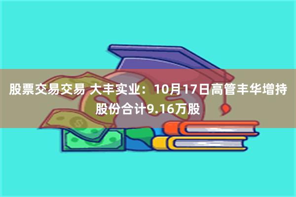 股票交易交易 大丰实业：10月17日高管丰华增持股份合计9.16万股